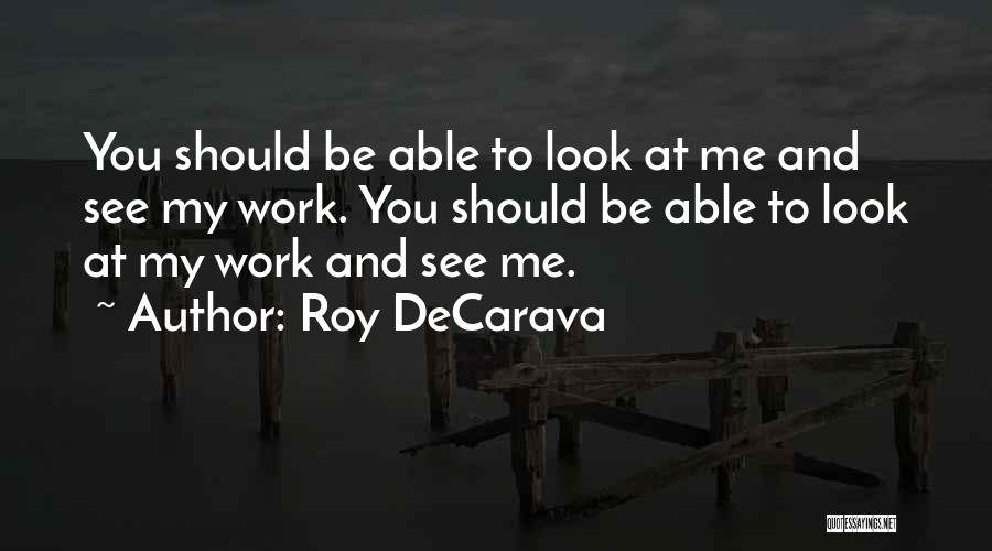 Roy DeCarava Quotes: You Should Be Able To Look At Me And See My Work. You Should Be Able To Look At My