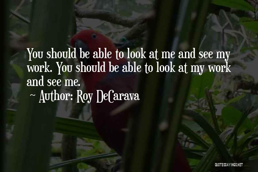 Roy DeCarava Quotes: You Should Be Able To Look At Me And See My Work. You Should Be Able To Look At My