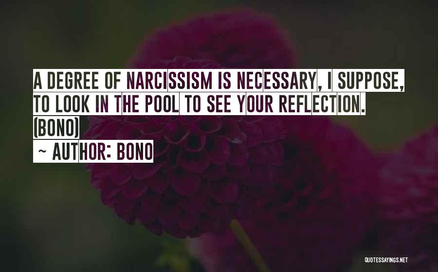 Bono Quotes: A Degree Of Narcissism Is Necessary, I Suppose, To Look In The Pool To See Your Reflection. (bono)