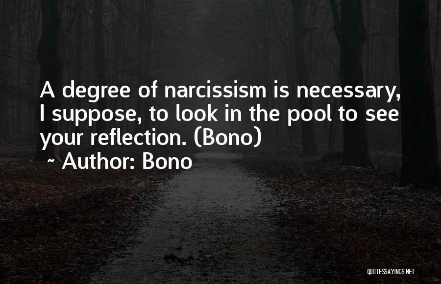 Bono Quotes: A Degree Of Narcissism Is Necessary, I Suppose, To Look In The Pool To See Your Reflection. (bono)