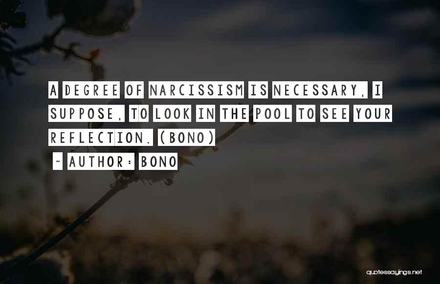 Bono Quotes: A Degree Of Narcissism Is Necessary, I Suppose, To Look In The Pool To See Your Reflection. (bono)