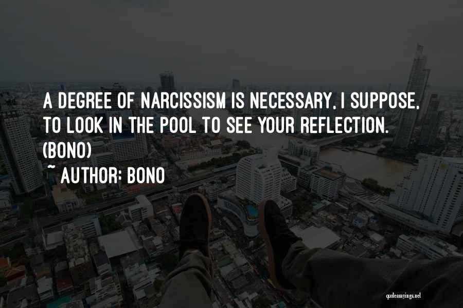 Bono Quotes: A Degree Of Narcissism Is Necessary, I Suppose, To Look In The Pool To See Your Reflection. (bono)