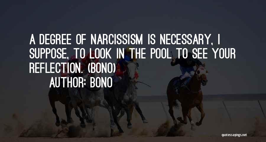 Bono Quotes: A Degree Of Narcissism Is Necessary, I Suppose, To Look In The Pool To See Your Reflection. (bono)