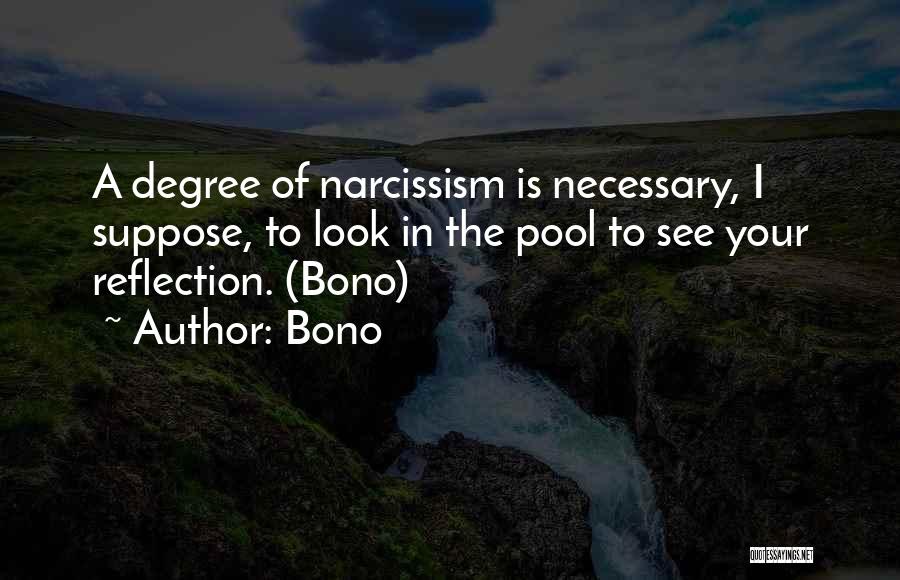 Bono Quotes: A Degree Of Narcissism Is Necessary, I Suppose, To Look In The Pool To See Your Reflection. (bono)