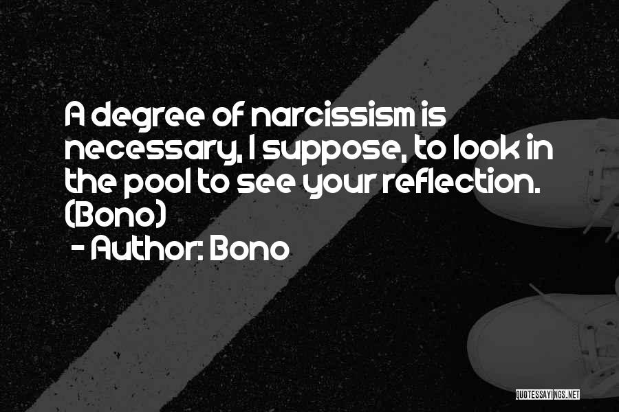Bono Quotes: A Degree Of Narcissism Is Necessary, I Suppose, To Look In The Pool To See Your Reflection. (bono)