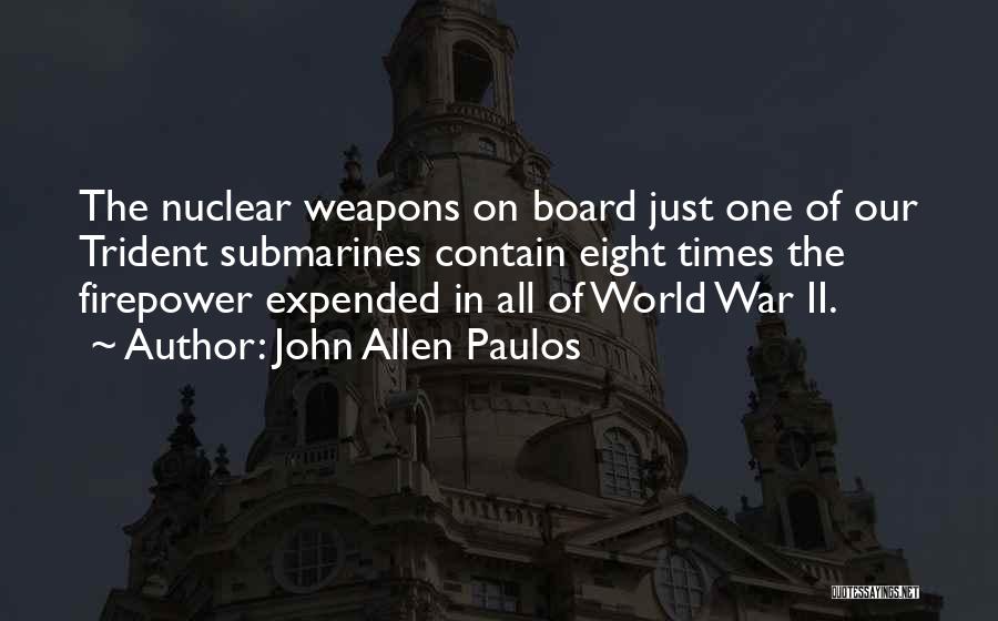 John Allen Paulos Quotes: The Nuclear Weapons On Board Just One Of Our Trident Submarines Contain Eight Times The Firepower Expended In All Of