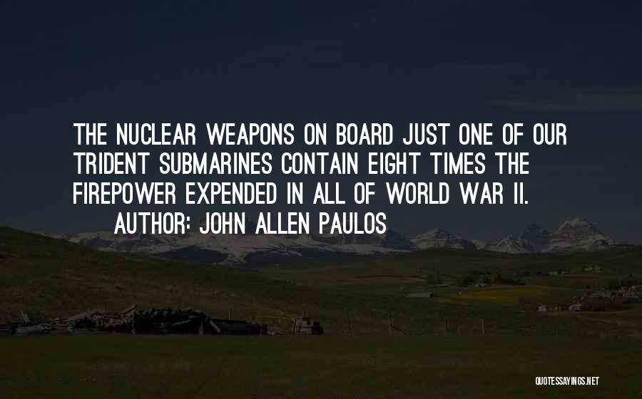 John Allen Paulos Quotes: The Nuclear Weapons On Board Just One Of Our Trident Submarines Contain Eight Times The Firepower Expended In All Of