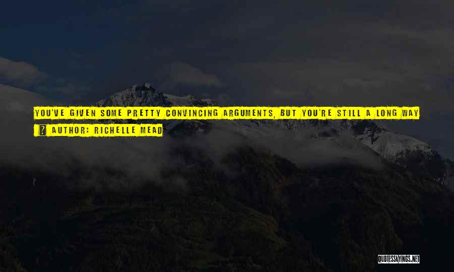 Richelle Mead Quotes: You've Given Some Pretty Convincing Arguments, But You're Still A Long Way From Winning Me Over. I Haven't Even Really