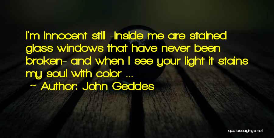 John Geddes Quotes: I'm Innocent Still -inside Me Are Stained Glass Windows That Have Never Been Broken- And When I See Your Light