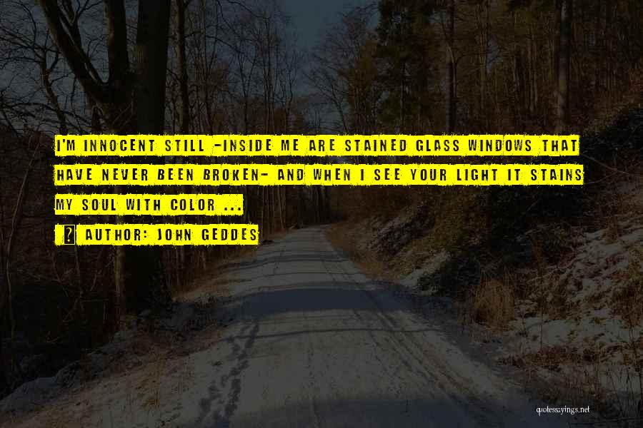 John Geddes Quotes: I'm Innocent Still -inside Me Are Stained Glass Windows That Have Never Been Broken- And When I See Your Light