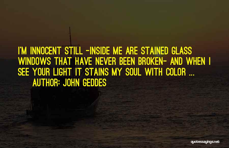 John Geddes Quotes: I'm Innocent Still -inside Me Are Stained Glass Windows That Have Never Been Broken- And When I See Your Light