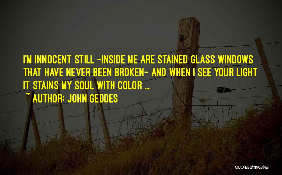 John Geddes Quotes: I'm Innocent Still -inside Me Are Stained Glass Windows That Have Never Been Broken- And When I See Your Light