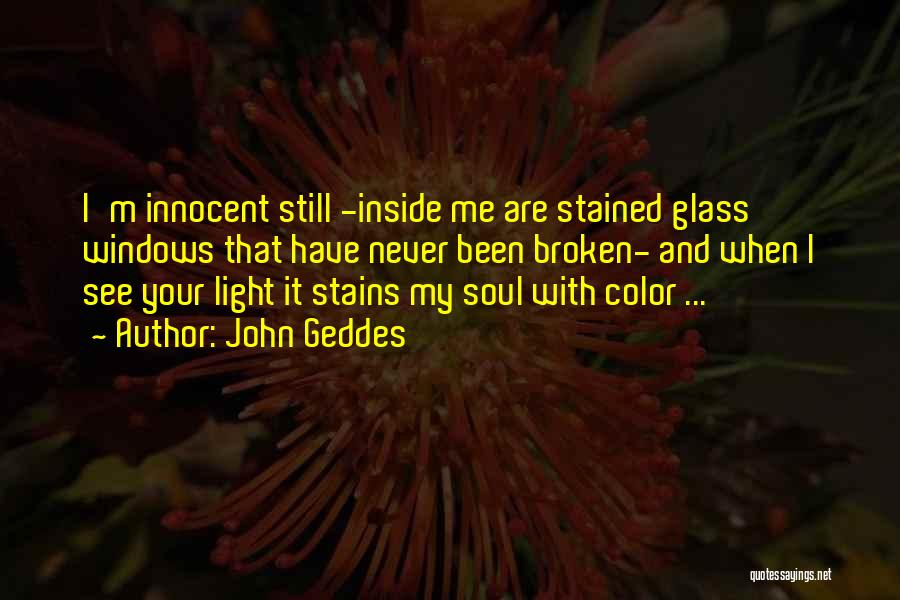 John Geddes Quotes: I'm Innocent Still -inside Me Are Stained Glass Windows That Have Never Been Broken- And When I See Your Light