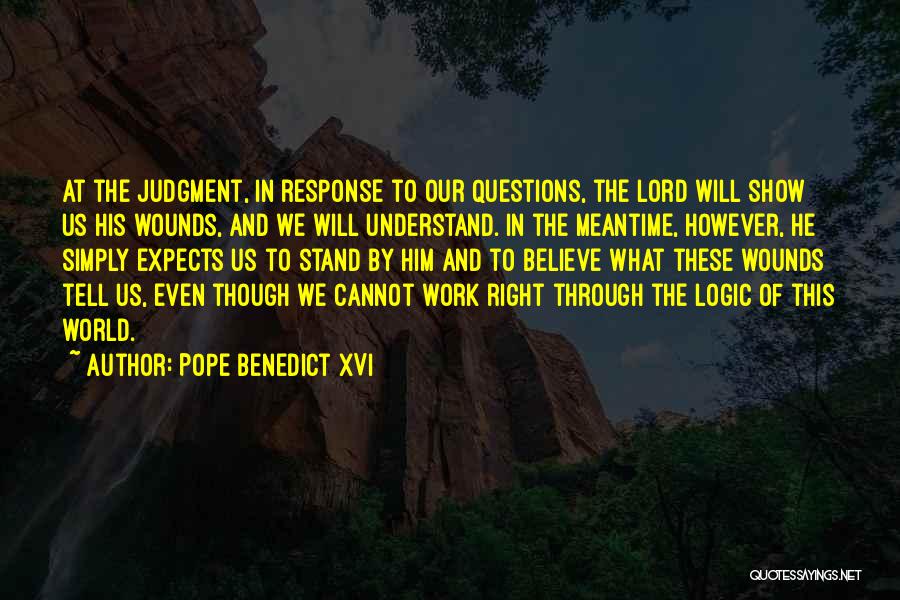 Pope Benedict XVI Quotes: At The Judgment, In Response To Our Questions, The Lord Will Show Us His Wounds, And We Will Understand. In
