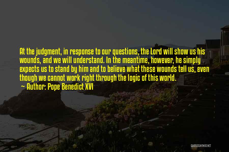 Pope Benedict XVI Quotes: At The Judgment, In Response To Our Questions, The Lord Will Show Us His Wounds, And We Will Understand. In