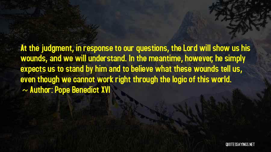 Pope Benedict XVI Quotes: At The Judgment, In Response To Our Questions, The Lord Will Show Us His Wounds, And We Will Understand. In