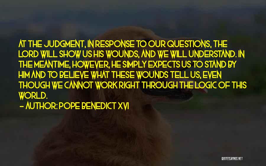 Pope Benedict XVI Quotes: At The Judgment, In Response To Our Questions, The Lord Will Show Us His Wounds, And We Will Understand. In