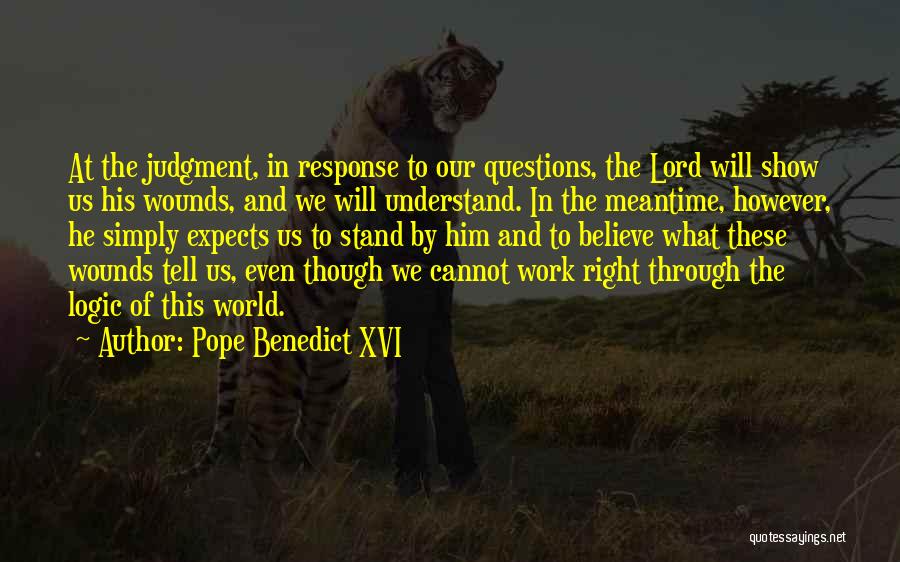 Pope Benedict XVI Quotes: At The Judgment, In Response To Our Questions, The Lord Will Show Us His Wounds, And We Will Understand. In