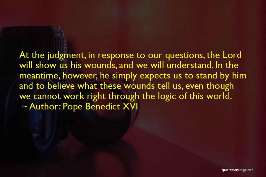 Pope Benedict XVI Quotes: At The Judgment, In Response To Our Questions, The Lord Will Show Us His Wounds, And We Will Understand. In