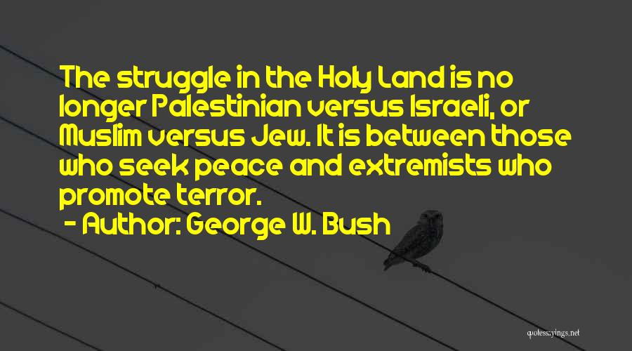 George W. Bush Quotes: The Struggle In The Holy Land Is No Longer Palestinian Versus Israeli, Or Muslim Versus Jew. It Is Between Those