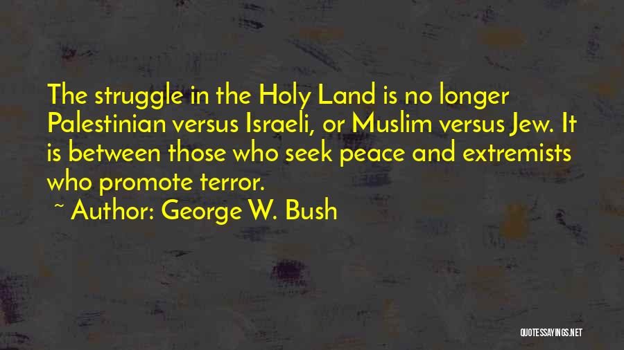 George W. Bush Quotes: The Struggle In The Holy Land Is No Longer Palestinian Versus Israeli, Or Muslim Versus Jew. It Is Between Those