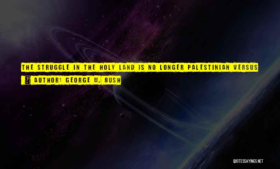 George W. Bush Quotes: The Struggle In The Holy Land Is No Longer Palestinian Versus Israeli, Or Muslim Versus Jew. It Is Between Those