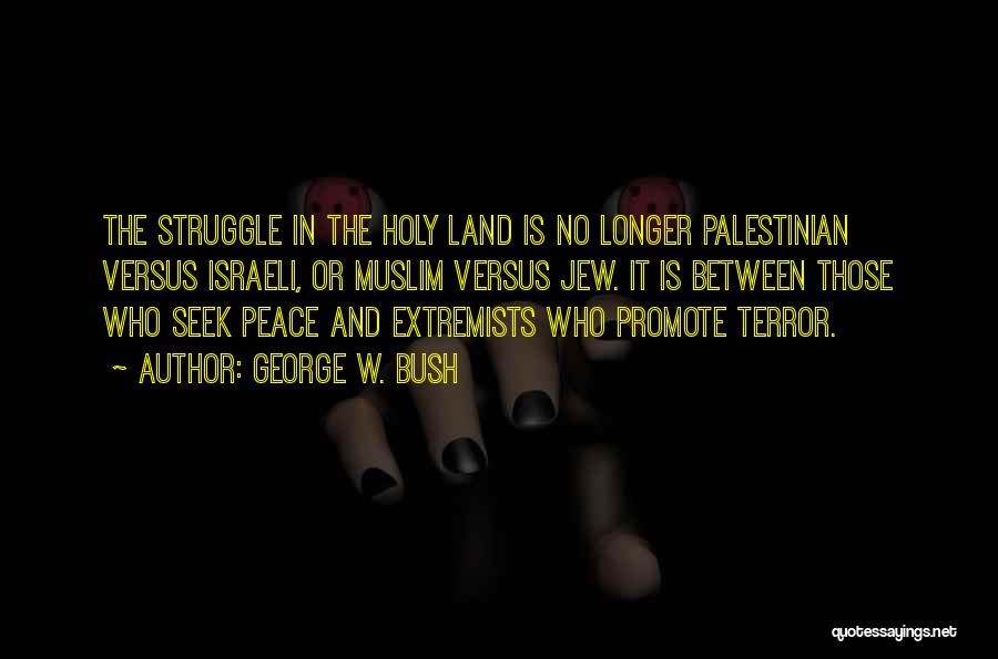 George W. Bush Quotes: The Struggle In The Holy Land Is No Longer Palestinian Versus Israeli, Or Muslim Versus Jew. It Is Between Those