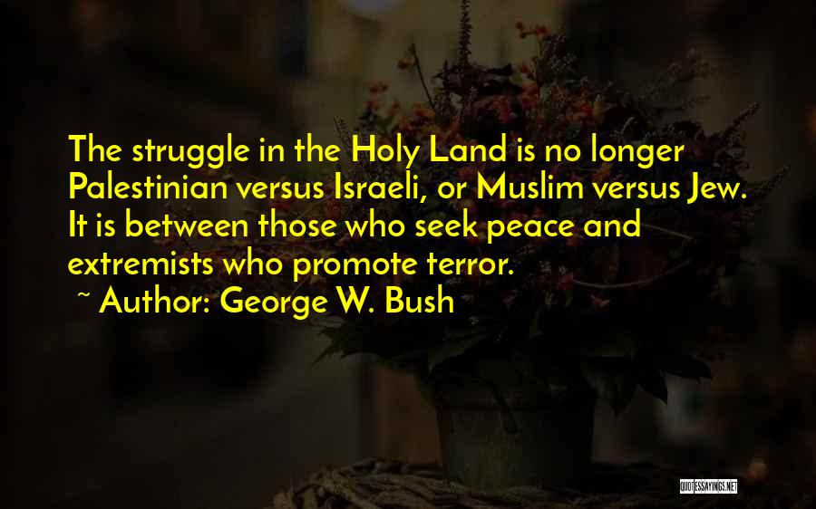 George W. Bush Quotes: The Struggle In The Holy Land Is No Longer Palestinian Versus Israeli, Or Muslim Versus Jew. It Is Between Those