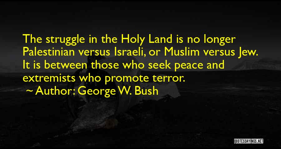 George W. Bush Quotes: The Struggle In The Holy Land Is No Longer Palestinian Versus Israeli, Or Muslim Versus Jew. It Is Between Those