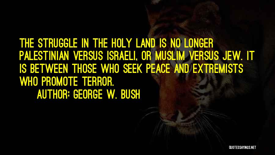 George W. Bush Quotes: The Struggle In The Holy Land Is No Longer Palestinian Versus Israeli, Or Muslim Versus Jew. It Is Between Those