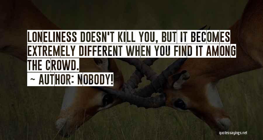 Nobody! Quotes: Loneliness Doesn't Kill You, But It Becomes Extremely Different When You Find It Among The Crowd.