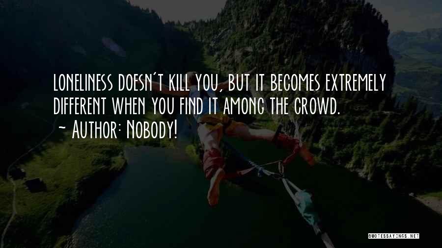 Nobody! Quotes: Loneliness Doesn't Kill You, But It Becomes Extremely Different When You Find It Among The Crowd.