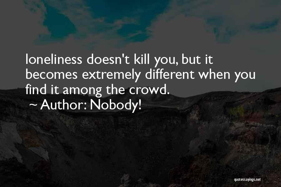 Nobody! Quotes: Loneliness Doesn't Kill You, But It Becomes Extremely Different When You Find It Among The Crowd.