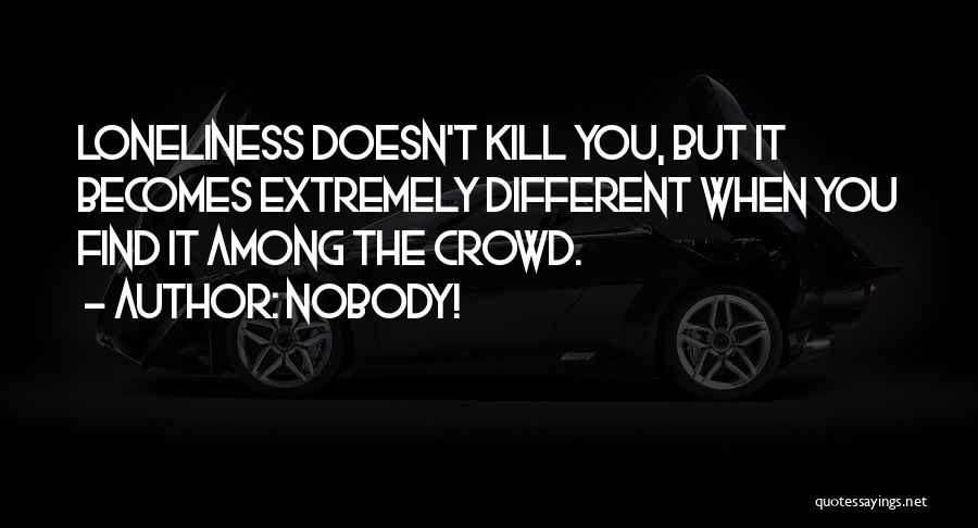 Nobody! Quotes: Loneliness Doesn't Kill You, But It Becomes Extremely Different When You Find It Among The Crowd.