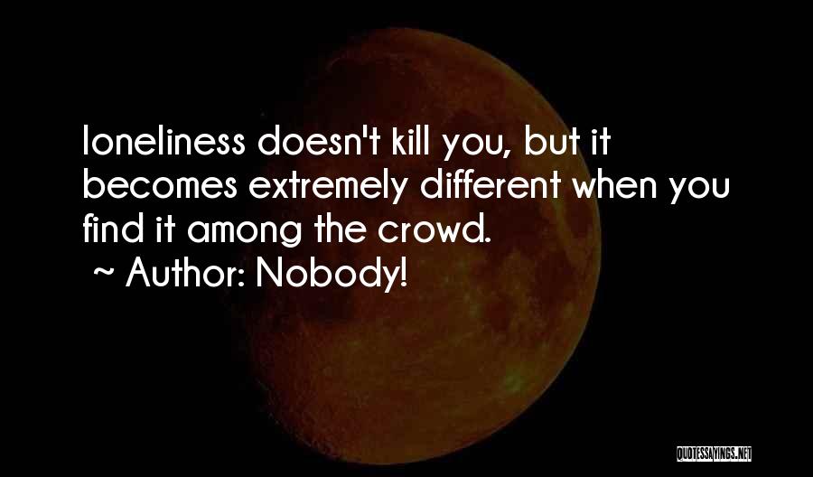 Nobody! Quotes: Loneliness Doesn't Kill You, But It Becomes Extremely Different When You Find It Among The Crowd.