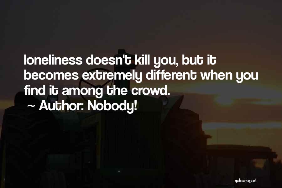 Nobody! Quotes: Loneliness Doesn't Kill You, But It Becomes Extremely Different When You Find It Among The Crowd.