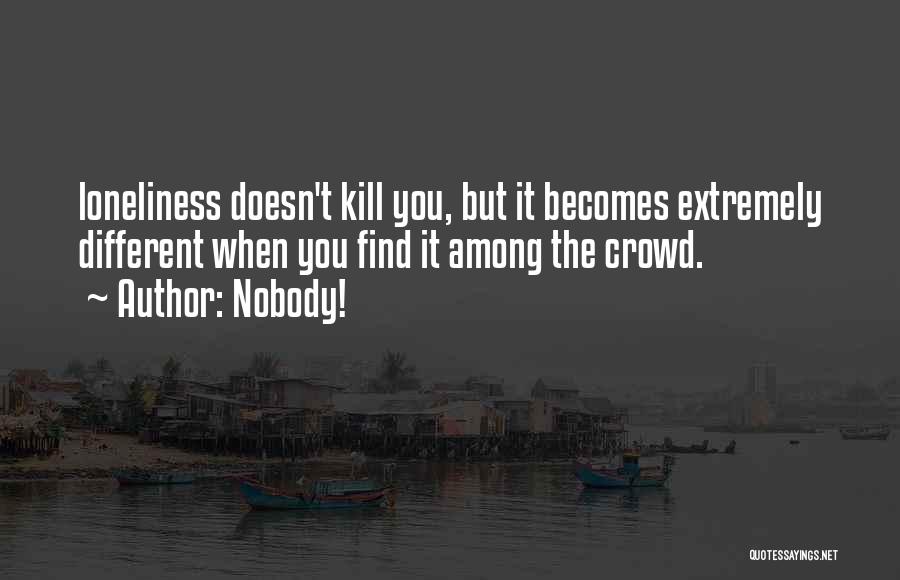 Nobody! Quotes: Loneliness Doesn't Kill You, But It Becomes Extremely Different When You Find It Among The Crowd.