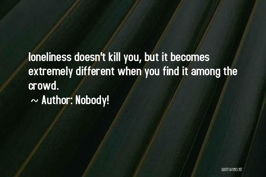 Nobody! Quotes: Loneliness Doesn't Kill You, But It Becomes Extremely Different When You Find It Among The Crowd.