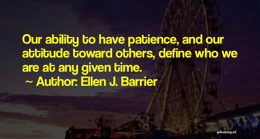 Ellen J. Barrier Quotes: Our Ability To Have Patience, And Our Attitude Toward Others, Define Who We Are At Any Given Time.