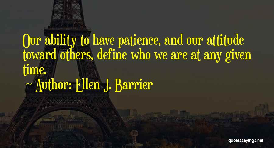 Ellen J. Barrier Quotes: Our Ability To Have Patience, And Our Attitude Toward Others, Define Who We Are At Any Given Time.