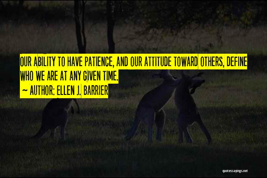 Ellen J. Barrier Quotes: Our Ability To Have Patience, And Our Attitude Toward Others, Define Who We Are At Any Given Time.