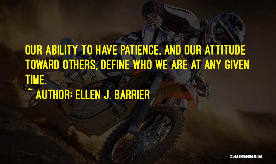 Ellen J. Barrier Quotes: Our Ability To Have Patience, And Our Attitude Toward Others, Define Who We Are At Any Given Time.