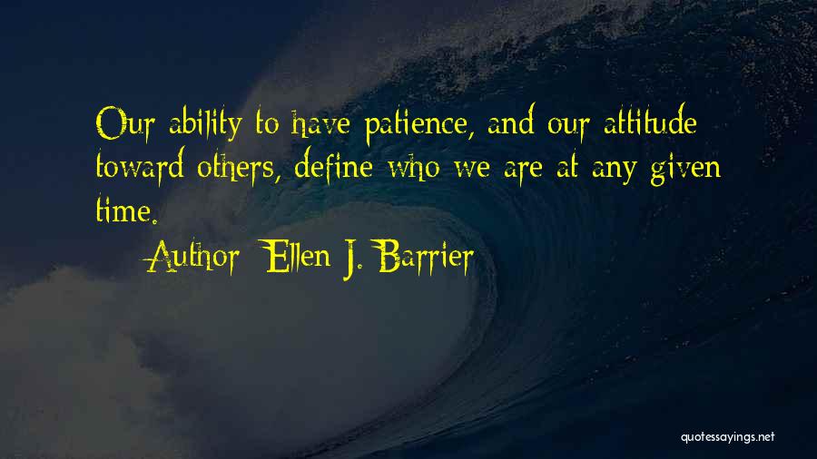 Ellen J. Barrier Quotes: Our Ability To Have Patience, And Our Attitude Toward Others, Define Who We Are At Any Given Time.