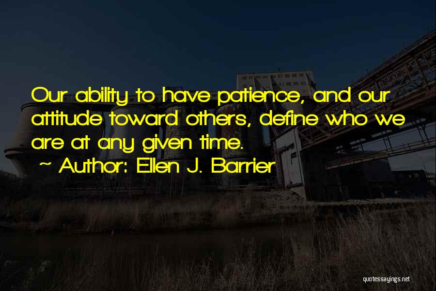 Ellen J. Barrier Quotes: Our Ability To Have Patience, And Our Attitude Toward Others, Define Who We Are At Any Given Time.