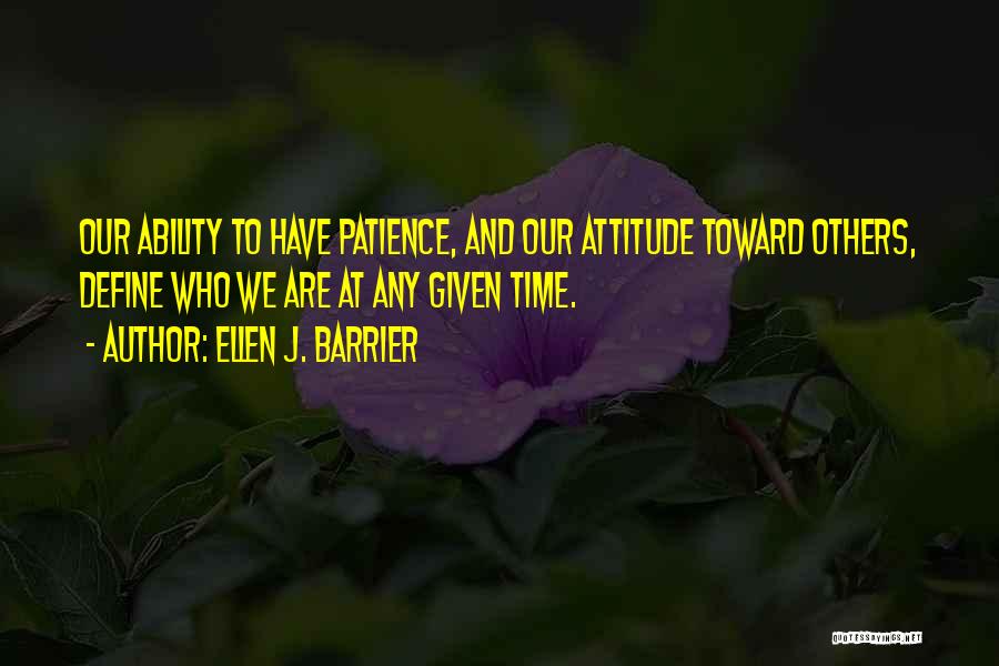 Ellen J. Barrier Quotes: Our Ability To Have Patience, And Our Attitude Toward Others, Define Who We Are At Any Given Time.