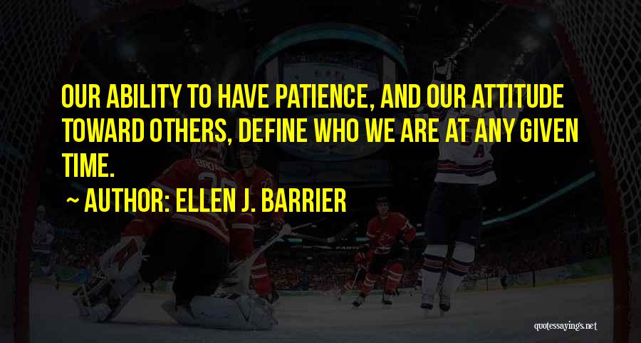 Ellen J. Barrier Quotes: Our Ability To Have Patience, And Our Attitude Toward Others, Define Who We Are At Any Given Time.