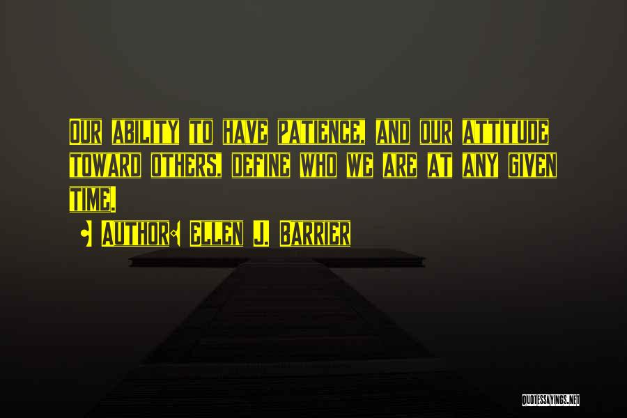 Ellen J. Barrier Quotes: Our Ability To Have Patience, And Our Attitude Toward Others, Define Who We Are At Any Given Time.
