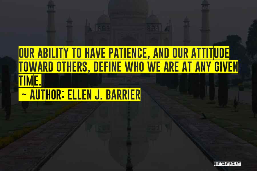 Ellen J. Barrier Quotes: Our Ability To Have Patience, And Our Attitude Toward Others, Define Who We Are At Any Given Time.