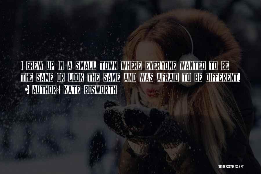 Kate Bosworth Quotes: I Grew Up In A Small Town Where Everyone Wanted To Be The Same Or Look The Same And Was