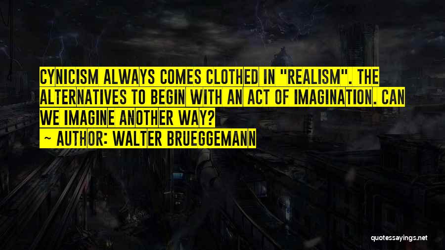 Walter Brueggemann Quotes: Cynicism Always Comes Clothed In Realism. The Alternatives To Begin With An Act Of Imagination. Can We Imagine Another Way?